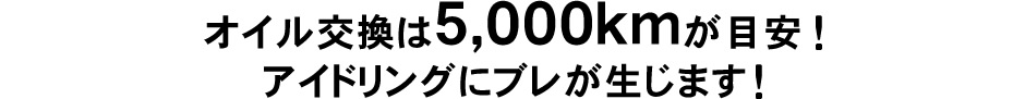 オイル交換は5,000kmが目安!アイドリングにブレが生じます!